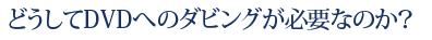 どうしてDVDへのダビングが必要なのか?